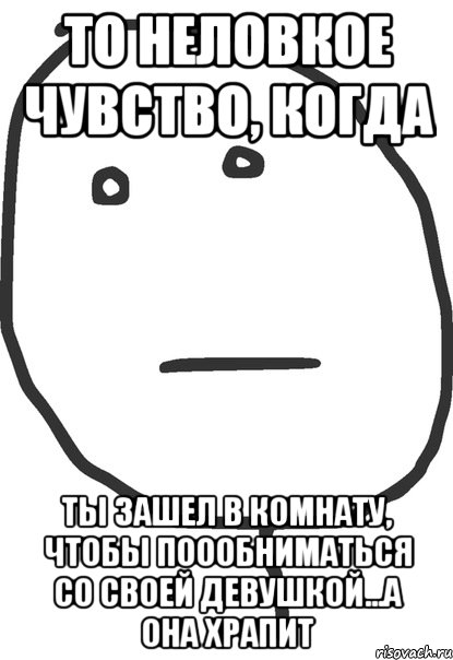 то неловкое чувство, когда ты зашел в комнату, чтобы поообниматься со своей девушкой...а она храпит, Мем покер фейс