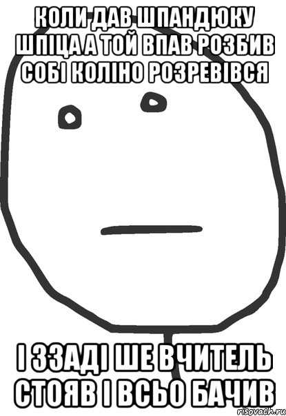 коли дав шпандюку шпіца а той впав розбив собі коліно розревівся і ззаді ше вчитель стояв і всьо бачив, Мем покер фейс