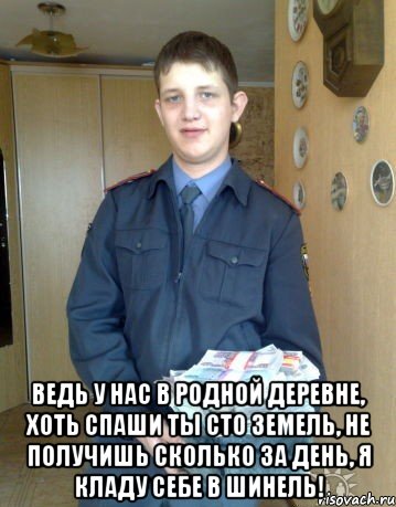  Ведь у нас в родной деревне, хоть спаши ты сто земель, не получишь сколько за день, я кладу себе в шинель!