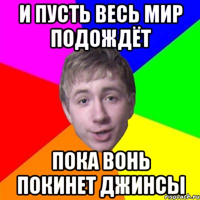 И пусть весь мир подождёт Пока вонь покинет джинсы, Мем Потому что я модник