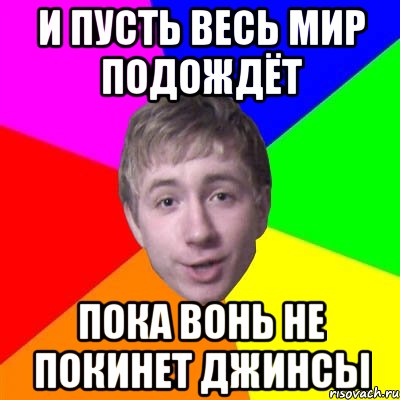 И пусть весь мир подождёт Пока вонь не покинет джинсы, Мем Потому что я модник