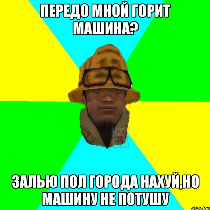 Передо мной горит машина? Залью пол города нахуй,но машину не потушу