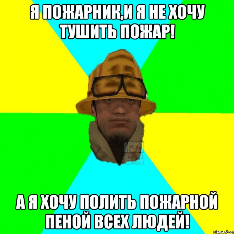 Я пожарник,и я не хочу тушить пожар! А я хочу полить пожарной пеной всех людей!