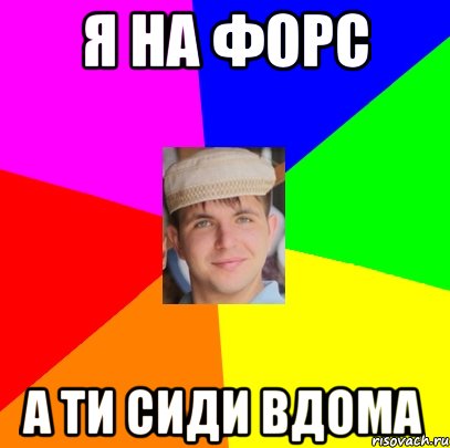 Я НА ФОРС А ТИ СИДИ ВДОМА