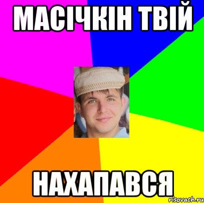 Масічкін твій нахапався