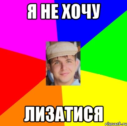 я не хочу лизатися