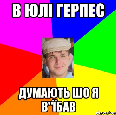 в юлі герпес думають шо я в"їбав