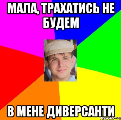 Мала, трахатись не будем в мене диверсанти