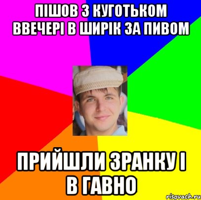 пішов з куготьком ввечері в ширік за пивом прийшли зранку і в гавно