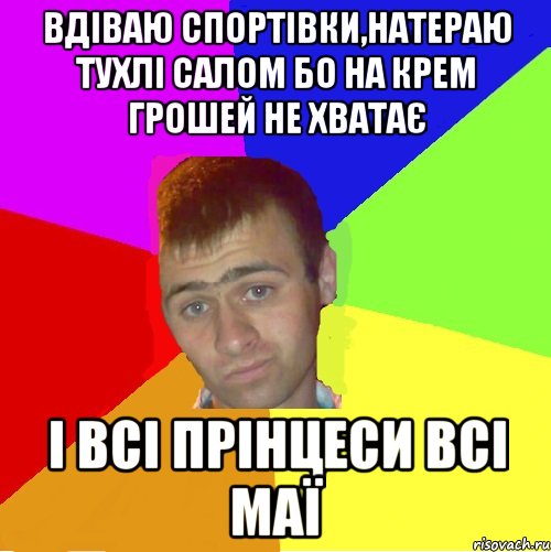 вдіваю спортівки,натераю тухлі салом бо на крем грошей не хватає і всі прінцеси всі маї
