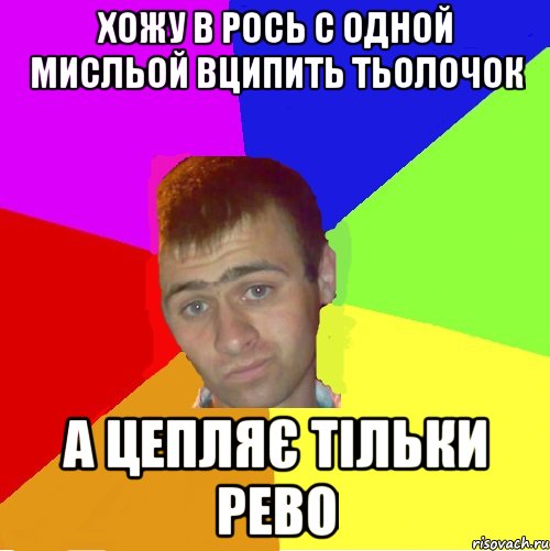 хожу в рось с одной мисльой вципить тьолочок а цепляє тільки рево