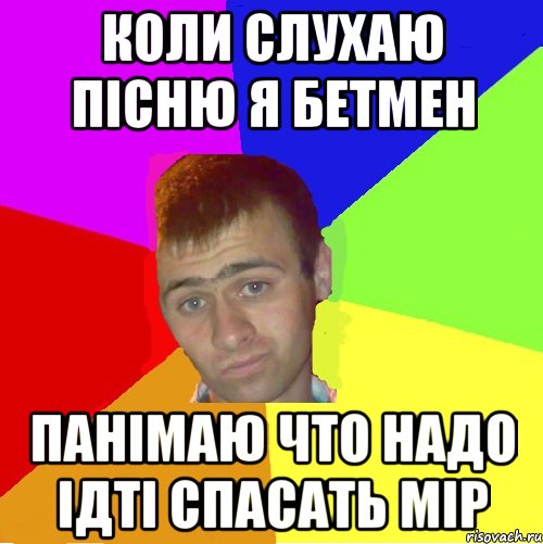 Коли слухаю пісню я бетмен панімаю что надо ідті спасать мір