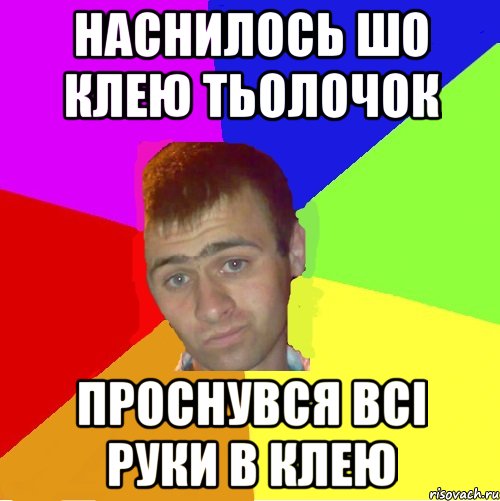 Наснилось шо клею тьолочок проснувся всі руки в клею
