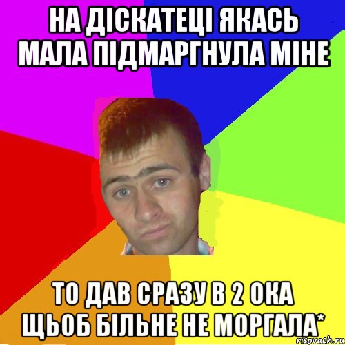 На діскатеці якась мала підмаргнула міне то дав сразу в 2 ока щьоб більне не моргала*