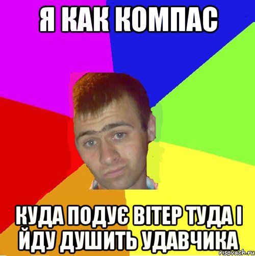 Я как компас куда подує вітер туда і йду душить удавчика