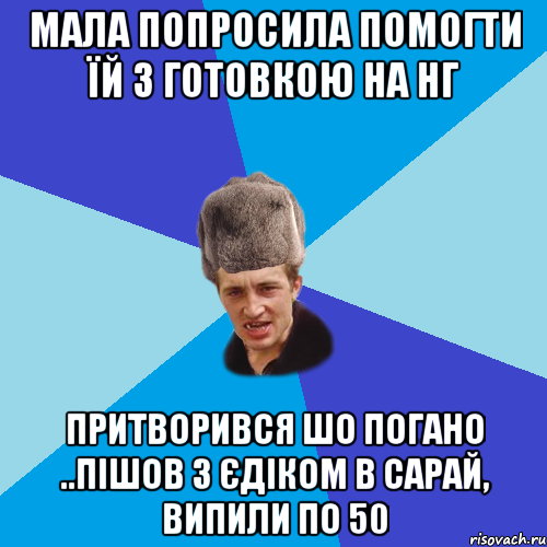 мала попросила помогти їй з готовкою на нг притворився шо погано ..пішов з єдіком в сарай, випили по 50