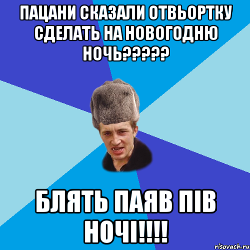 пацани сказали отвьортку сделать на новогодню ночь????? блять паяв пів ночі!!!!, Мем Празднчний паца