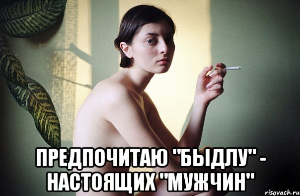  предпочитаю "быдлу" - настоящих "мужчин"
