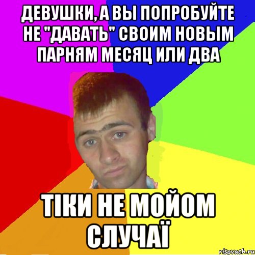 Девушки, а вы попробуйте не "давать" своим новым парням месяц или два тіки не мойом случаї