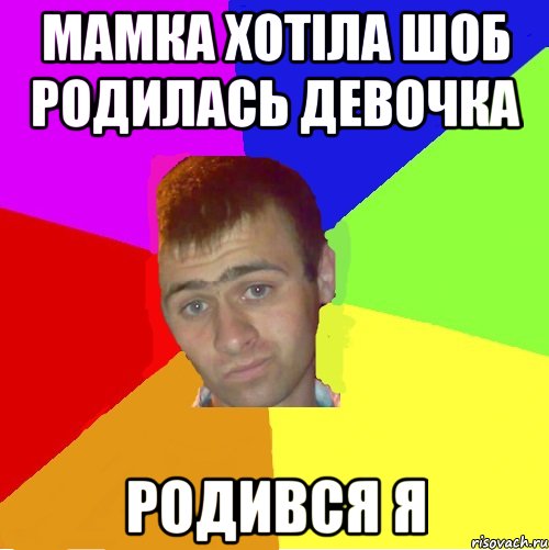 мамка хотіла шоб родилась девочка родився я