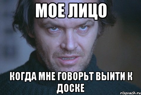 мое лицо когда мне говорьт выити к доске