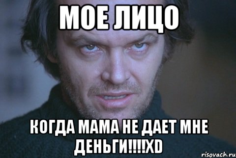 мое лицо когда мама не дает мне деньги!!!!xD