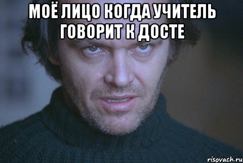 Моё лицо когда учитель говорит к досте 