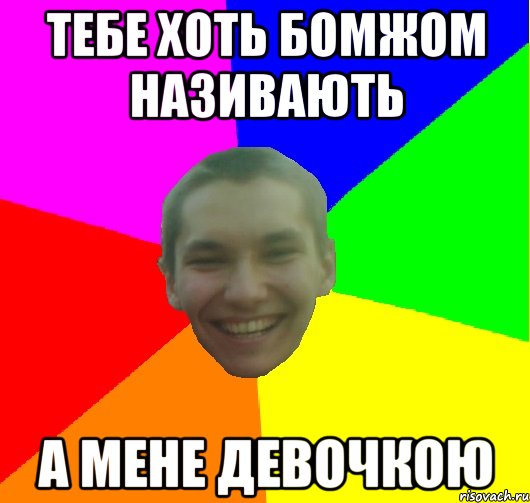 тебе хоть бомжом називають а мене девочкою