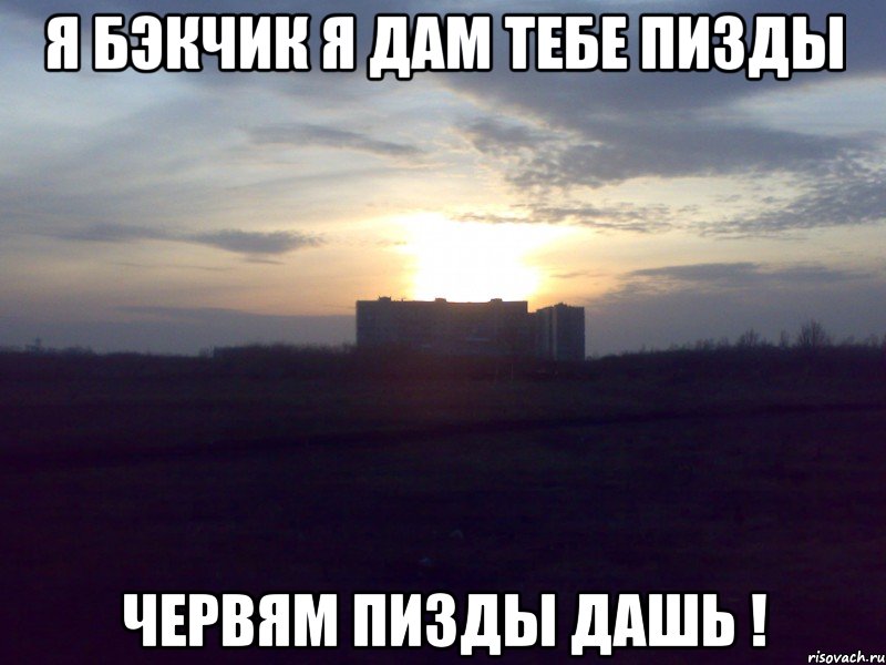 Я бэкчик я дам тебе пизды червям пизды дашь !