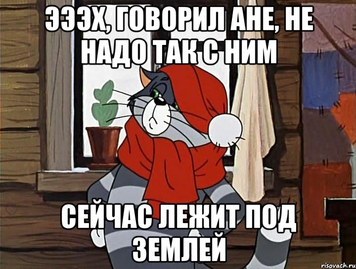 Эээх, говорил Ане, не надо так с ним Сейчас лежит под землей, Мем Кот Матроскин