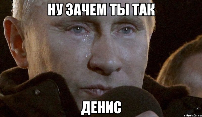 Ну зачем ты так Денис, Мем Плачущий Путин