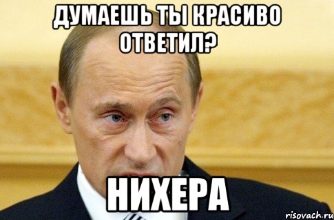 ДУМАЕШЬ ТЫ КРАСИВО ОТВЕТИЛ? НИХЕРА, Мем путин