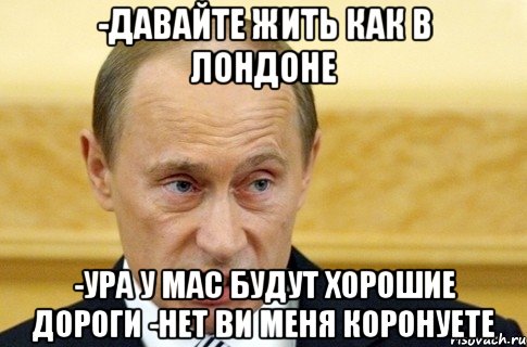 -давайте жить как в лондоне -ура у мас будут хорошие дороги -нет ви меня коронуете, Мем путин