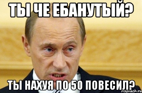 Ты че ебанутый? Ты нахуя по 50 повесил?, Мем путин