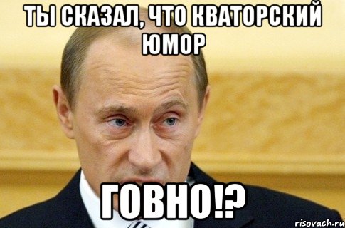 Ты сказал, что Кваторский юмор говно!?, Мем путин