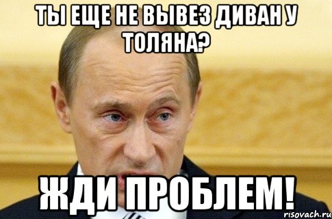 Ты еще не вывез диван у Толяна? Жди проблем!, Мем путин