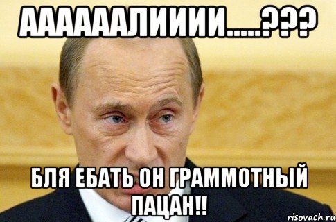 Аааааалииии.....??? бля ебать он граммотный пацан!!, Мем путин