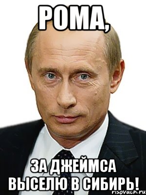 Рома, За Джеймса выселю в Сибирь!, Мем Путин
