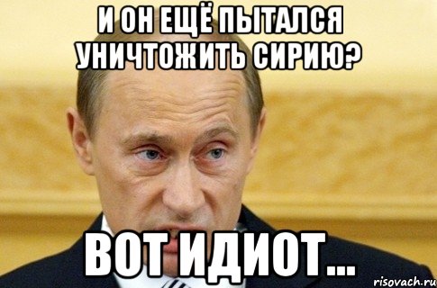 И он ещё пытался уничтожить Сирию? Вот идиот..., Мем путин