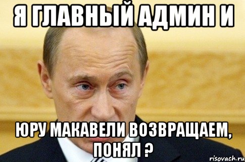 Я главный админ и Юру Макавели возвращаем, понял ?, Мем путин