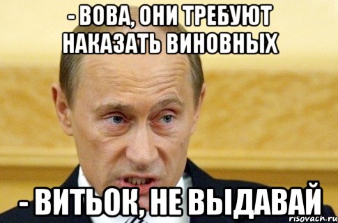 - вова, они требуют наказать виновных - витьок, не выдавай, Мем путин