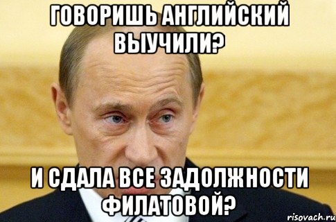 говоришь английский выучили? и сдала все задолжности Филатовой?, Мем путин