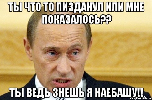 Ты что то пизданул или мне показалось?? Ты ведь знешь я наебашу!!, Мем путин