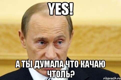 Yes! а ты думала что качаю чтоль?, Мем путин