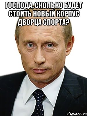 Господа, сколько будет стоить новый корпус Дворца спорта? , Мем Путин