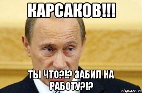 Карсаков!!! Ты что?!? Забил на работу?!?, Мем путин