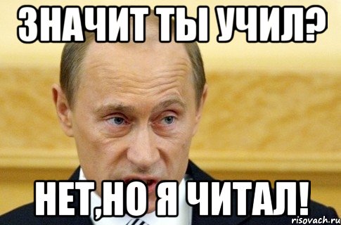 Значит ты учил? Нет,но я читал!, Мем путин