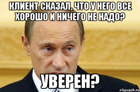 клиент сказал, что у него все хорошо и ничего не надо? Уверен?, Мем путин