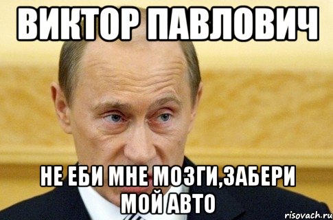 Виктор Павлович не еби мне мозги,забери мой авто, Мем путин