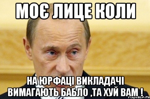 моє лице коли на юрфаці викладачі вимагають бабло ,та хуй вам !, Мем путин